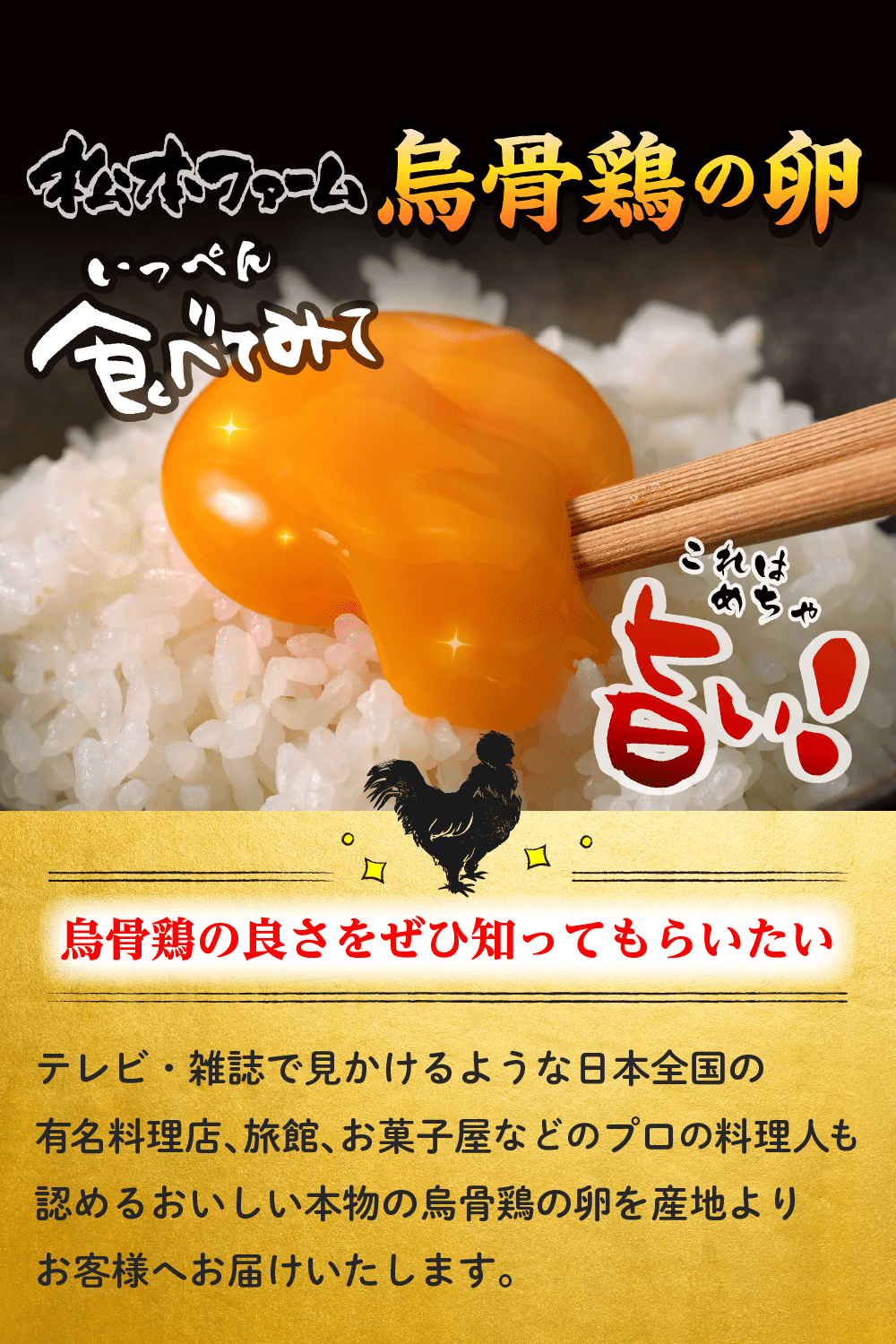 松本ファーム烏骨鶏の卵　いっぺん食べてみて。これはめちゃ旨い！ 烏骨鶏の良さをぜひ知ってもらいたい。テレビ・雑誌で見かけるような日本全国の有名料理店、旅館、お菓子屋などのプロの料理人も認めるおいしい本物の烏骨鶏の卵を産地よりお客様へお届けいたします。